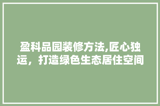 盈科品园装修方法,匠心独运，打造绿色生态居住空间