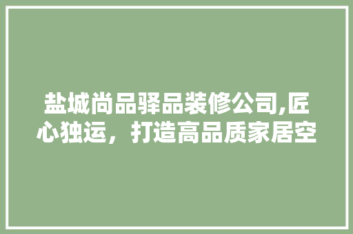盐城尚品驿品装修公司,匠心独运，打造高品质家居空间 中式风格装饰