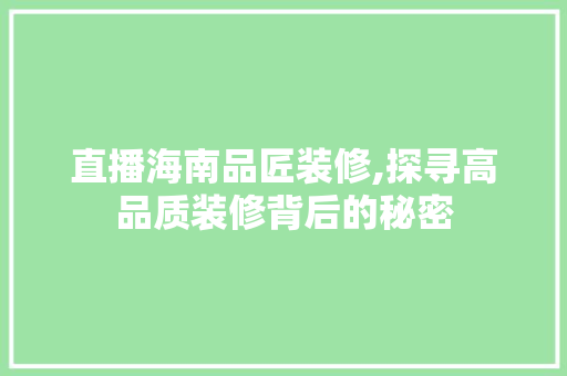 直播海南品匠装修,探寻高品质装修背后的秘密 中式风格装饰