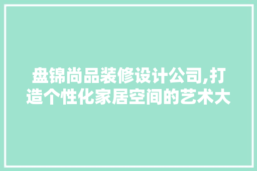 盘锦尚品装修设计公司,打造个性化家居空间的艺术大师