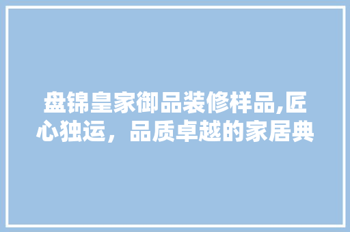 盘锦皇家御品装修样品,匠心独运，品质卓越的家居典范