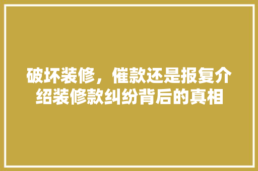 破坏装修,催款还是报复介绍装修款纠纷背后的真相 木雕艺术 破坏装修,催款还是报复介绍装修款纠纷背后的真相 木雕艺术