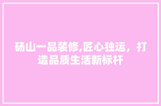 砀山一品装修,匠心独运，打造品质生活新标杆