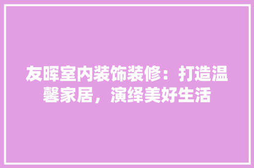 友晖室内装饰装修：打造温馨家居，演绎美好生活