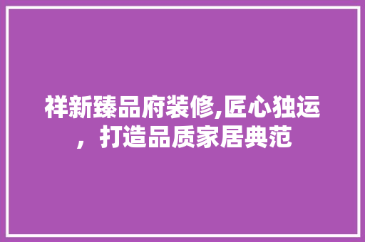 祥新臻品府装修,匠心独运，打造品质家居典范 地板材料