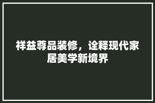祥益尊品装修，诠释现代家居美学新境界 木雕艺术