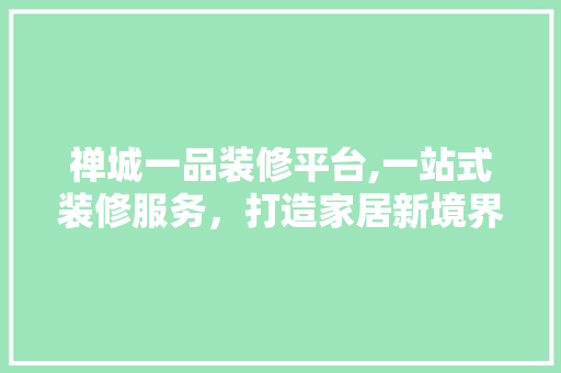 禅城一品装修平台,一站式装修服务，打造家居新境界