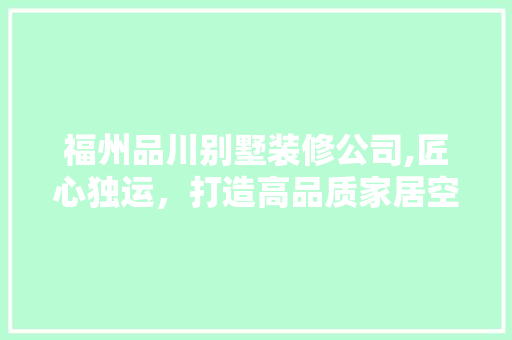福州品川别墅装修公司,匠心独运，打造高品质家居空间