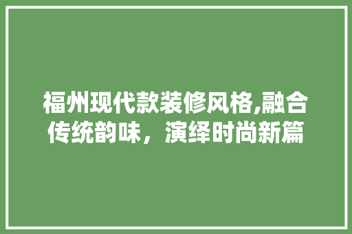 福州现代款装修风格,融合传统韵味，演绎时尚新篇