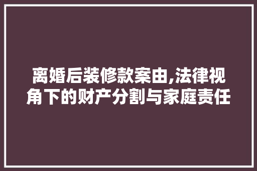 离婚后装修款案由,法律视角下的财产分割与家庭责任 木雕艺术