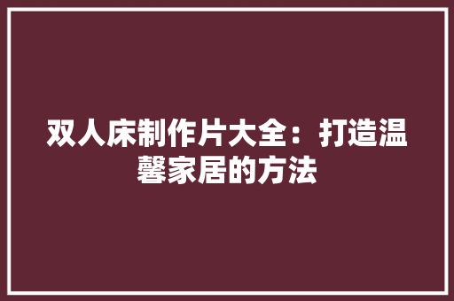 双人床制作片大全：打造温馨家居的方法
