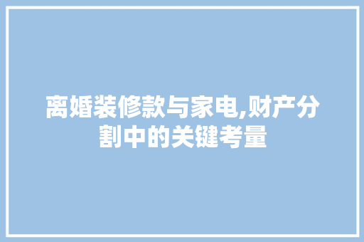 离婚装修款与家电,财产分割中的关键考量