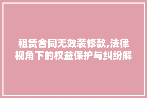 租赁合同无效装修款,法律视角下的权益保护与纠纷解决