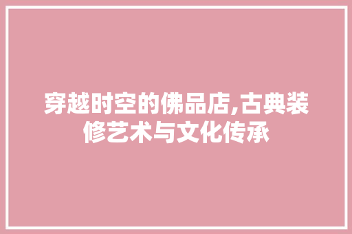 穿越时空的佛品店,古典装修艺术与文化传承