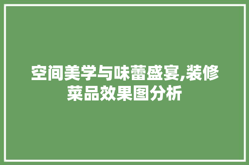 空间美学与味蕾盛宴,装修菜品效果图分析 木雕艺术