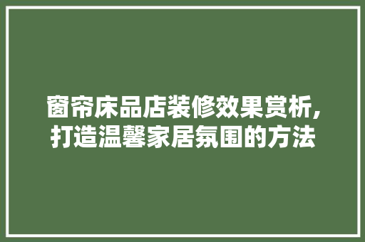 窗帘床品店装修效果赏析,打造温馨家居氛围的方法 家居装修