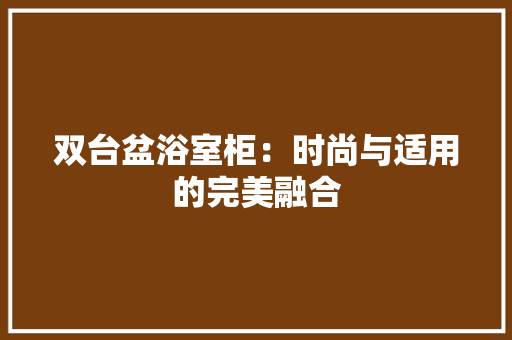 双台盆浴室柜：时尚与适用的完美融合