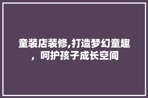 童装店装修,打造梦幻童趣，呵护孩子成长空间