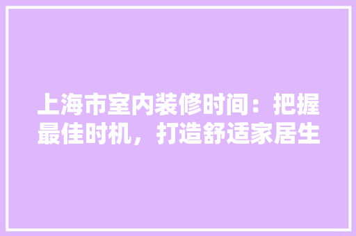 上海市室内装修时间：把握最佳时机，打造舒适家居生活 软装设计