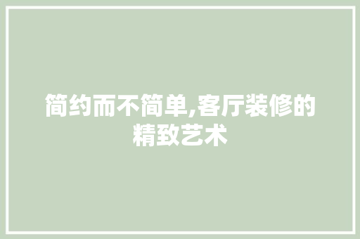 简约而不简单,客厅装修的精致艺术 现代风格装饰
