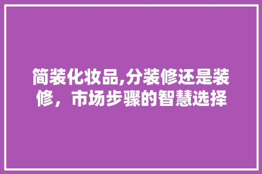 简装化妆品,分装修还是装修，市场步骤的智慧选择 客厅装修