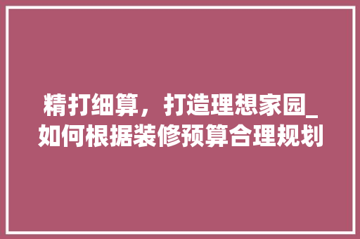 精打细算，打造理想家园_如何根据装修预算合理规划主要装修款 室内设计