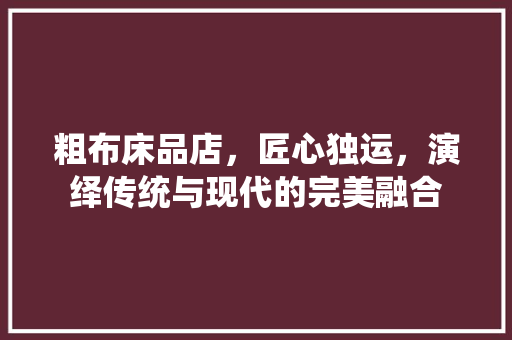 粗布床品店，匠心独运，演绎传统与现代的完美融合 家居装修