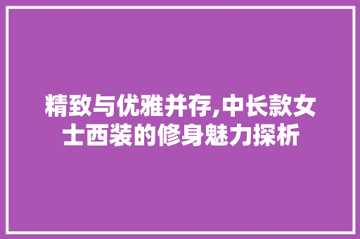 精致与优雅并存,中长款女士西装的修身魅力探析 现代风格装饰