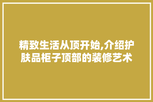 精致生活从顶开始,介绍护肤品柜子顶部的装修艺术 室内设计