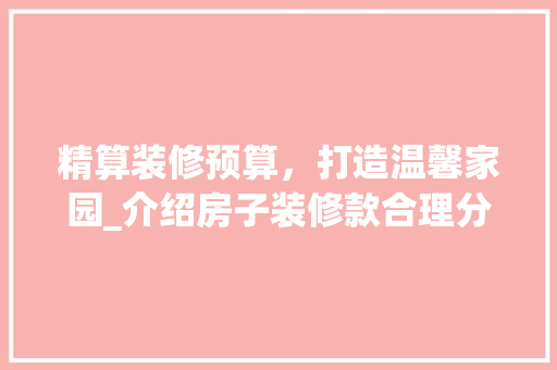 精算装修预算，打造温馨家园_介绍房子装修款合理分配之路 家居装修