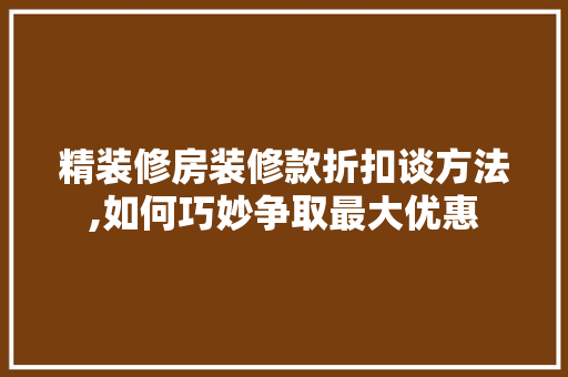 精装修房装修款折扣谈方法,如何巧妙争取最大优惠 家居装修