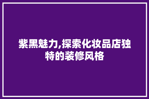 紫黑魅力,探索化妆品店独特的装修风格 木雕艺术