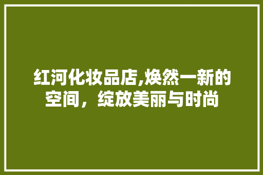 红河化妆品店,焕然一新的空间，绽放美丽与时尚