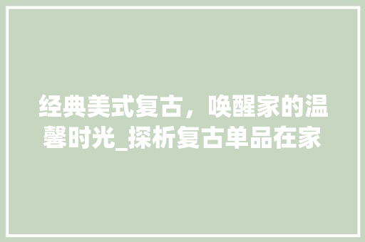 经典美式复古，唤醒家的温馨时光_探析复古单品在家庭装修中的应用 现代风格装饰