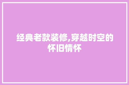 经典老款装修,穿越时空的怀旧情怀 中式风格装饰