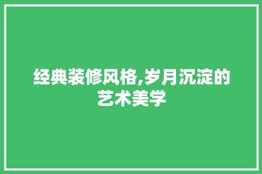 经典装修风格,岁月沉淀的艺术美学 现代风格装饰