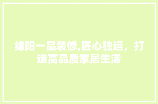 绵阳一品装修,匠心独运，打造高品质家居生活