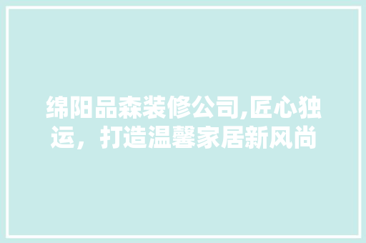 绵阳品森装修公司,匠心独运，打造温馨家居新风尚 家居装修