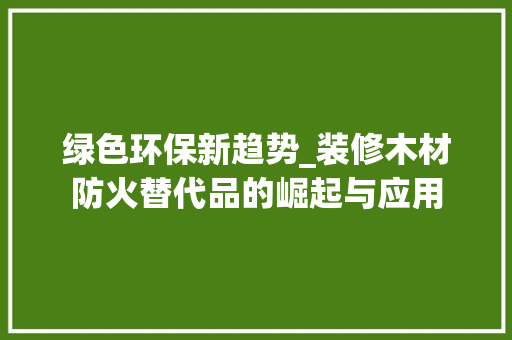 绿色环保新趋势_装修木材防火替代品的崛起与应用