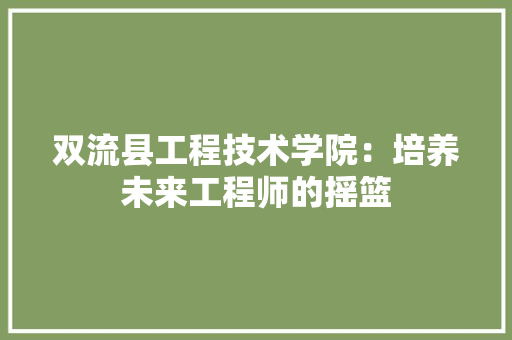 双流县工程技术学院：培养未来工程师的摇篮