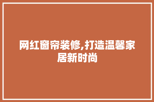 网红窗帘装修,打造温馨家居新时尚 现代风格装饰