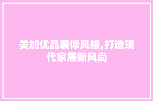 美加优品装修风格,打造现代家居新风尚 地板材料