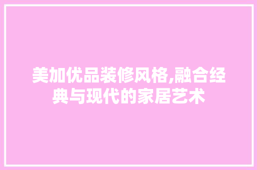 美加优品装修风格,融合经典与现代的家居艺术 客厅装修