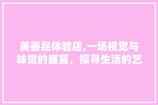 美善品体验店,一场视觉与味觉的盛宴，探寻生活的艺术之美 客厅装修