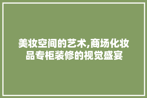 美妆空间的艺术,商场化妆品专柜装修的视觉盛宴 软装设计