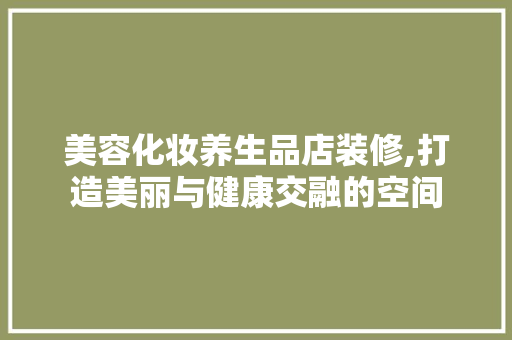 美容化妆养生品店装修,打造美丽与健康交融的空间 家居装修