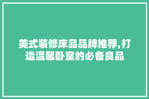 美式装修床品品牌推荐,打造温馨卧室的必备良品 木雕艺术