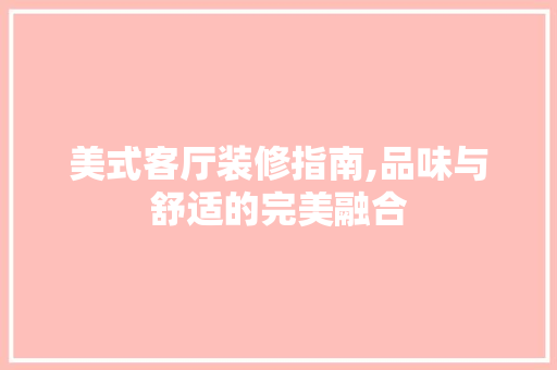 美式客厅装修指南,品味与舒适的完美融合 家居装修