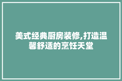 美式经典厨房装修,打造温馨舒适的烹饪天堂 室内设计