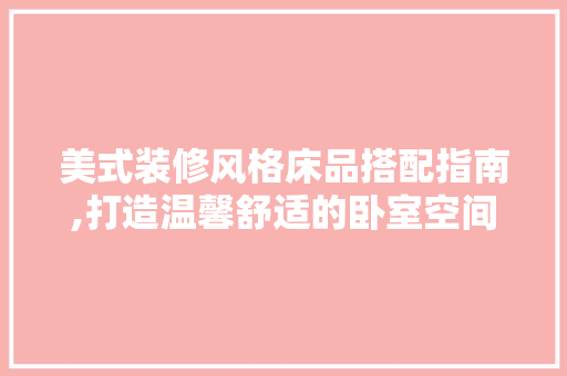 美式装修风格床品搭配指南,打造温馨舒适的卧室空间 地板材料